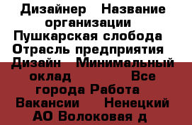 Дизайнер › Название организации ­ Пушкарская слобода › Отрасль предприятия ­ Дизайн › Минимальный оклад ­ 25 000 - Все города Работа » Вакансии   . Ненецкий АО,Волоковая д.